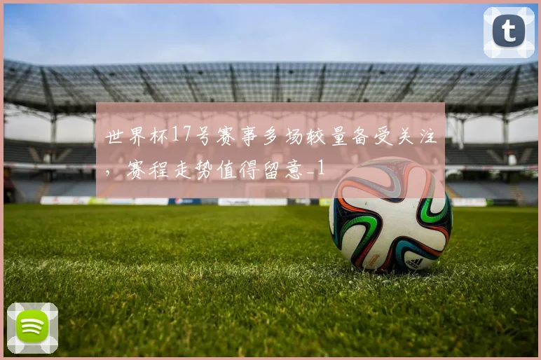 世界杯17号赛事多场较量备受关注，赛程走势值得留意_1