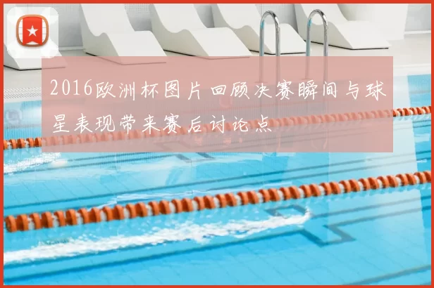 2016欧洲杯图片回顾决赛瞬间与球星表现带来赛后讨论点