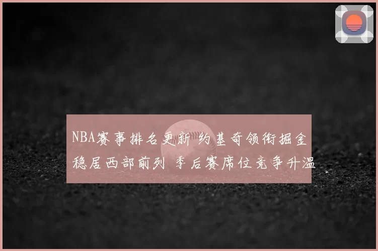 NBA赛事排名更新 约基奇领衔掘金稳居西部前列 季后赛席位竞争升温