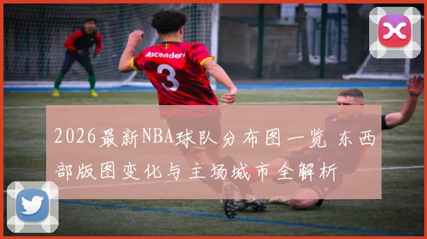 2026最新NBA球队分布图一览 东西部版图变化与主场城市全解析