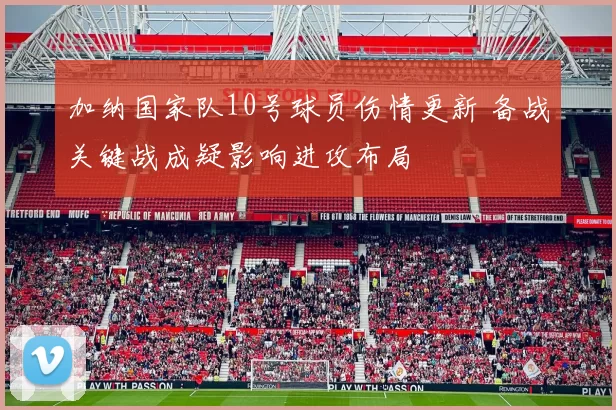 加纳国家队10号球员伤情更新 备战关键战成疑影响进攻布局