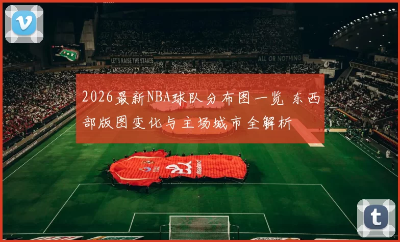 2026最新NBA球队分布图一览 东西部版图变化与主场城市全解析
