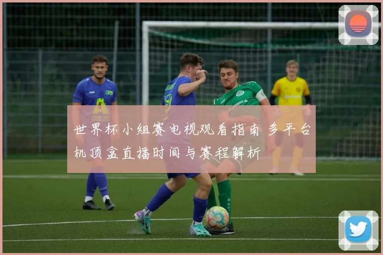 世界杯小组赛电视观看指南 多平台机顶盒直播时间与赛程解析