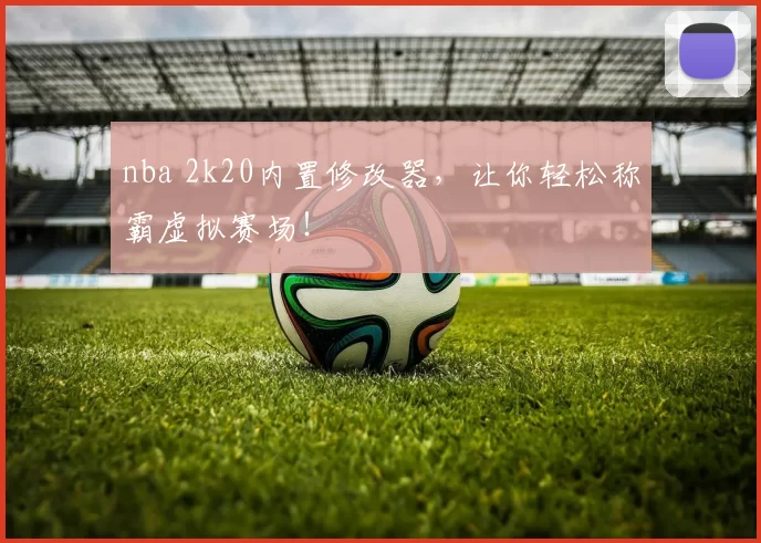 nba 2k20内置修改器，让你轻松称霸虚拟赛场！