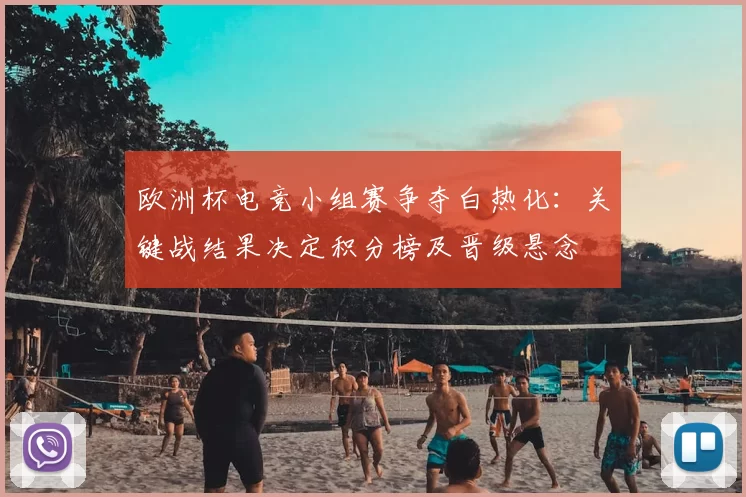 欧洲杯电竞小组赛争夺白热化：关键战结果决定积分榜及晋级悬念