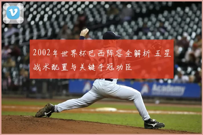 2002年世界杯巴西阵容全解析 五星战术配置与关键夺冠功臣