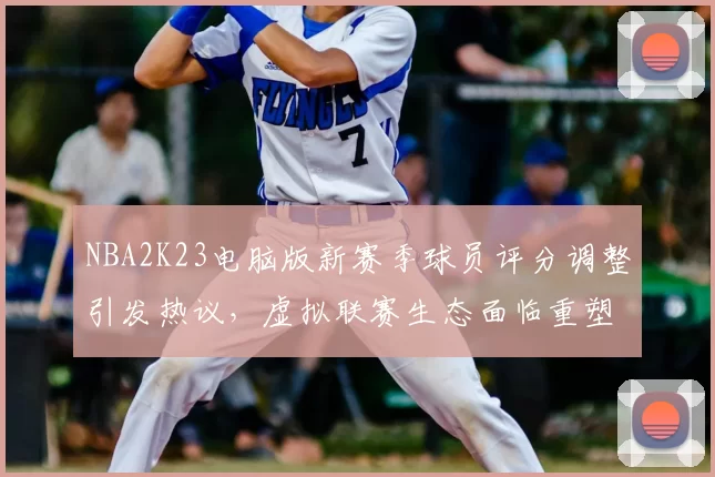 NBA2K23电脑版新赛季球员评分调整引发热议，虚拟联赛生态面临重塑