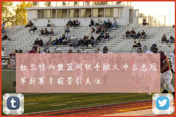 杜兰特加盟篮网联手欧文冲击总冠军新赛季前景引关注