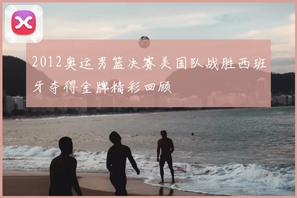 2012奥运男篮决赛美国队战胜西班牙夺得金牌精彩回顾