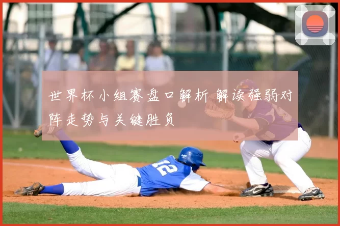 世界杯小组赛盘口解析 解读强弱对阵走势与关键胜负