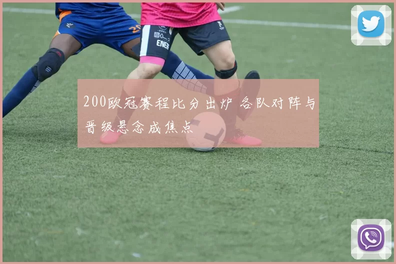 200欧冠赛程比分出炉 各队对阵与晋级悬念成焦点