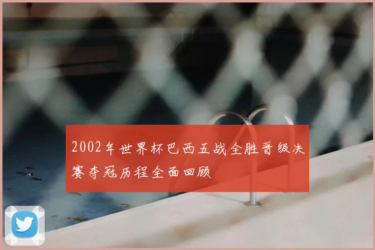 2002年世界杯巴西五战全胜晋级决赛夺冠历程全面回顾