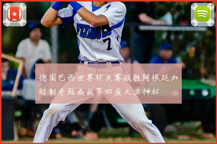 德国巴西世界杯决赛战胜阿根廷加时制夺冠成就第四座大力神杯