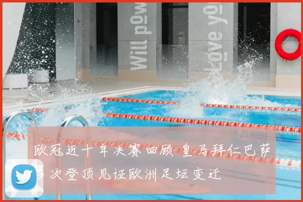 欧冠近十年决赛回顾 皇马拜仁巴萨多次登顶见证欧洲足坛变迁