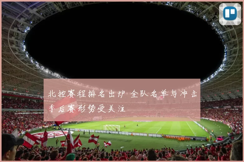 北控赛程排名出炉 全队名单与冲击季后赛形势受关注