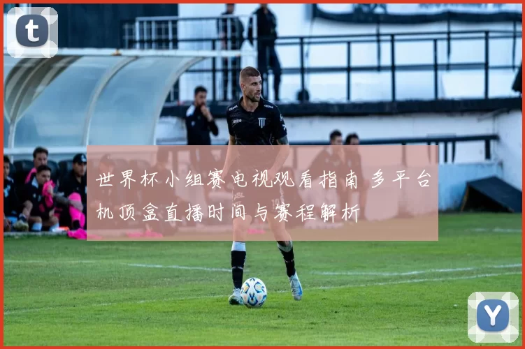 世界杯小组赛电视观看指南 多平台机顶盒直播时间与赛程解析