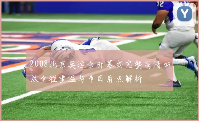 2008北京奥运会开幕式完整高清回放全程重温与节目看点解析