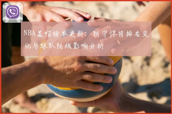NBA盖帽榜单更新：防守悍将排名变化与球队防线影响分析