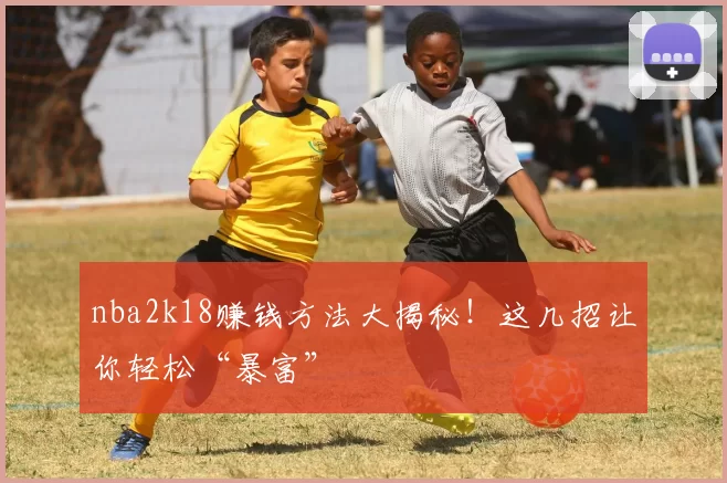nba2k18赚钱方法大揭秘！这几招让你轻松“暴富”