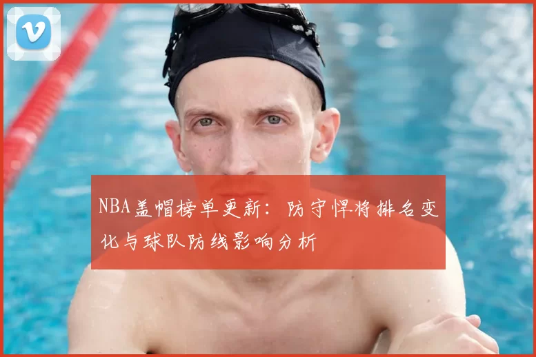 NBA盖帽榜单更新：防守悍将排名变化与球队防线影响分析