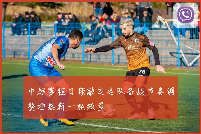 中超赛程日期敲定各队备战节奏调整迎接新一轮较量