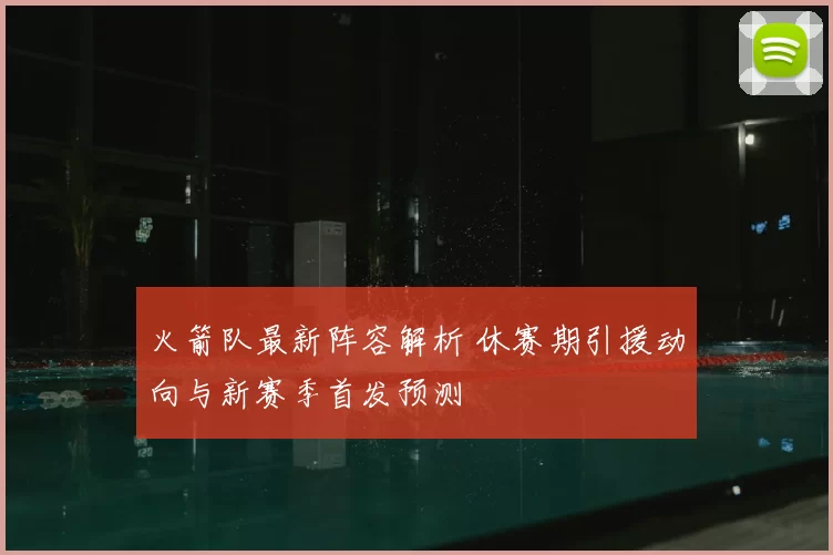 火箭队最新阵容解析 休赛期引援动向与新赛季首发预测