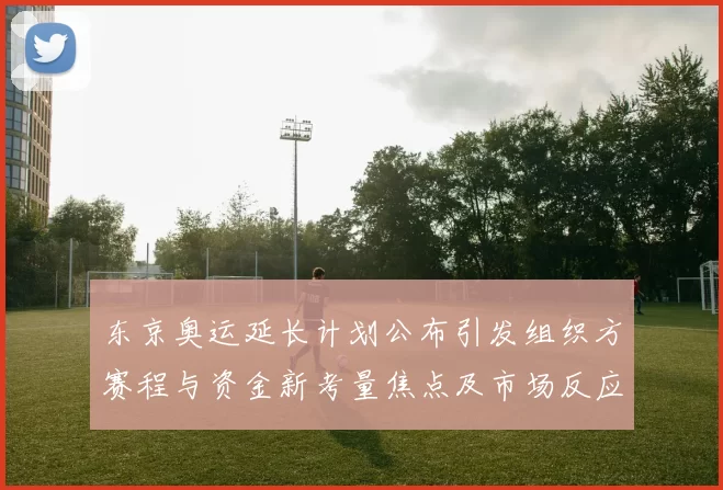 东京奥运延长计划公布引发组织方赛程与资金新考量焦点及市场反应