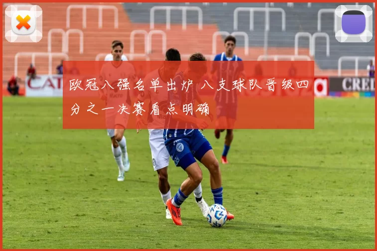 欧冠八强名单出炉 八支球队晋级四分之一决赛看点明确