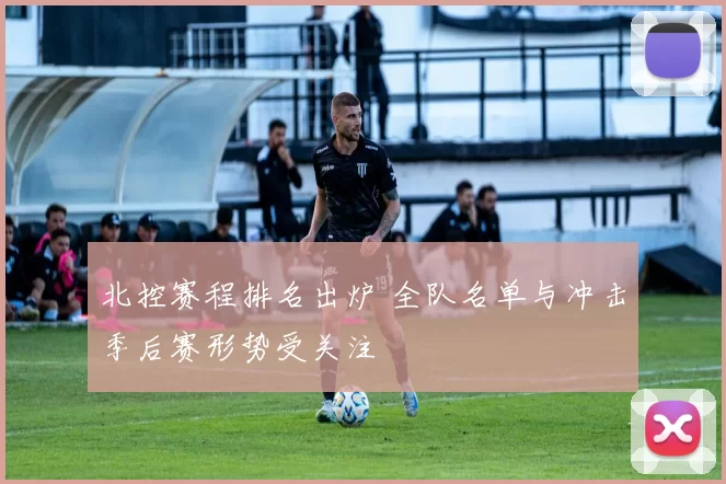 北控赛程排名出炉 全队名单与冲击季后赛形势受关注