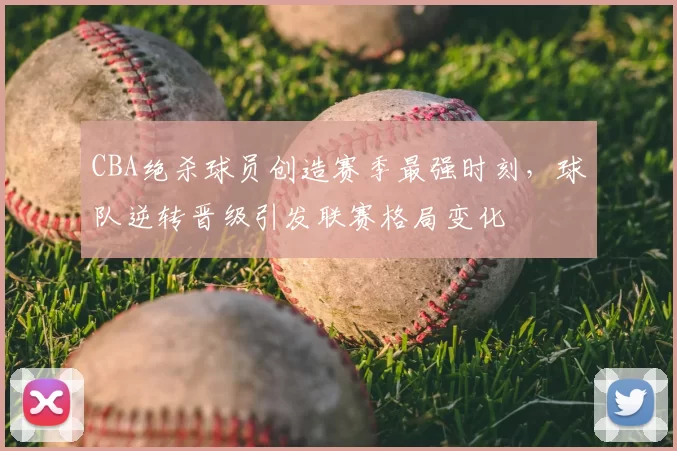 CBA绝杀球员创造赛季最强时刻，球队逆转晋级引发联赛格局变化