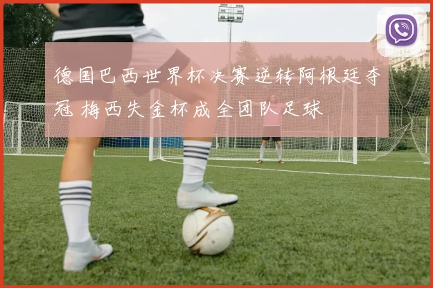 德国巴西世界杯决赛逆转阿根廷夺冠 梅西失金杯成全团队足球