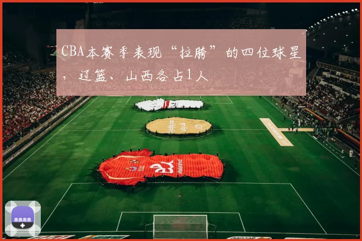 CBA本赛季表现“拉胯”的四位球星，辽篮、山西各占1人