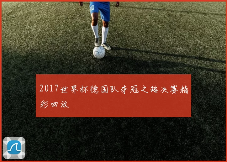2017世界杯德国队夺冠之路决赛精彩回放