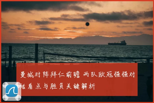 曼城对阵拜仁前瞻 两队欧冠强强对话看点与胜负关键解析