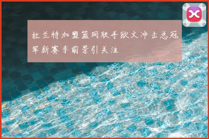 杜兰特加盟篮网联手欧文冲击总冠军新赛季前景引关注