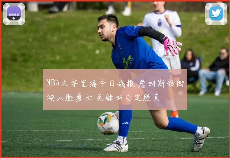 NBA文字直播今日战报 詹姆斯领衔湖人胜勇士 关键回合定胜负