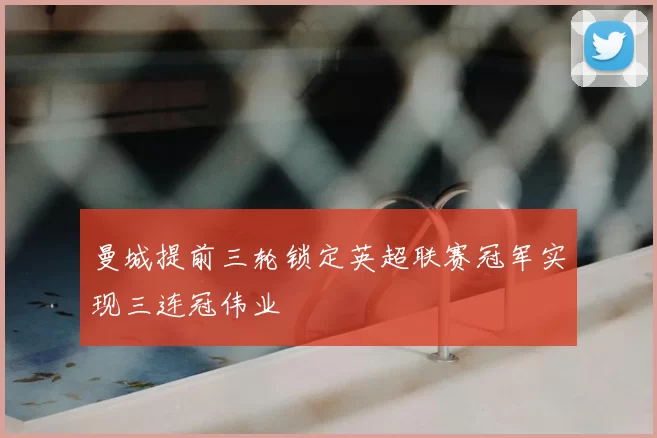 曼城提前三轮锁定英超联赛冠军实现三连冠伟业