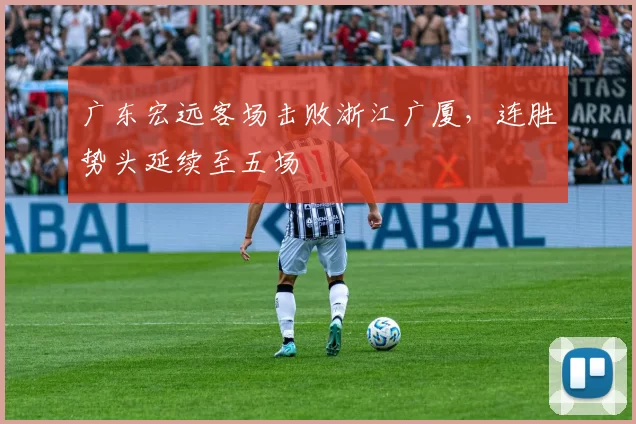 广东宏远客场击败浙江广厦，连胜势头延续至五场