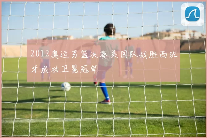 2012奥运男篮决赛美国队战胜西班牙成功卫冕冠军