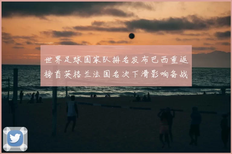 世界足球国家队排名发布巴西重返榜首英格兰法国名次下滑影响备战