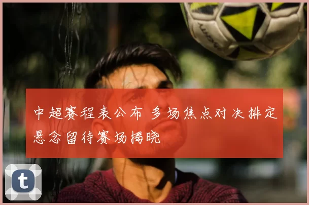 中超赛程表公布 多场焦点对决排定悬念留待赛场揭晓