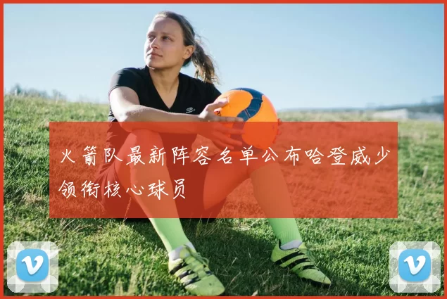 火箭队最新阵容名单公布哈登威少领衔核心球员