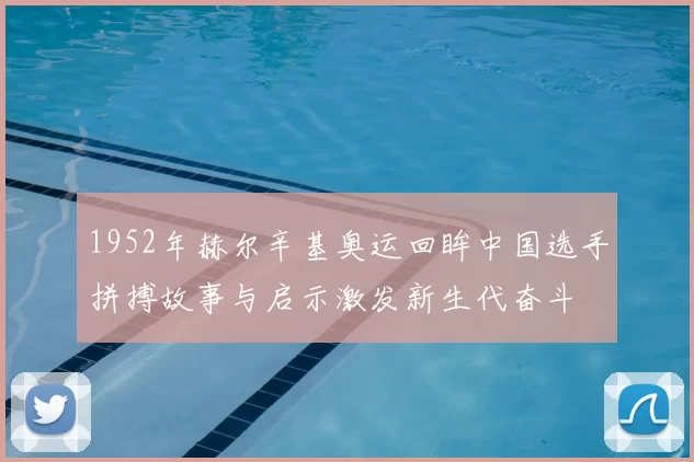 1952年赫尔辛基奥运回眸中国选手拼搏故事与启示激发新生代奋斗