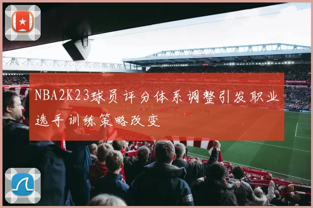 NBA2K23球员评分体系调整引发职业选手训练策略改变
