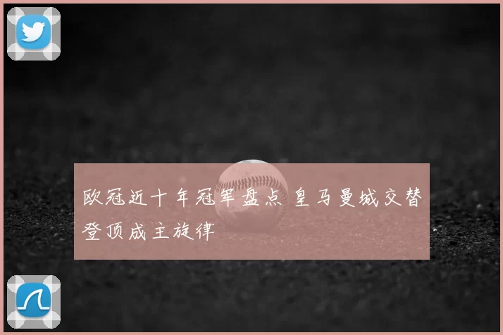 欧冠近十年冠军盘点 皇马曼城交替登顶成主旋律