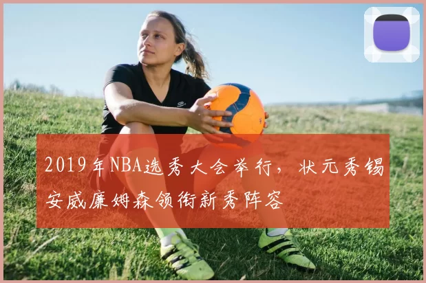 2019年NBA选秀大会举行，状元秀锡安威廉姆森领衔新秀阵容