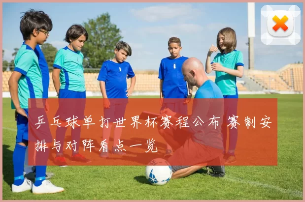 乒乓球单打世界杯赛程公布 赛制安排与对阵看点一览