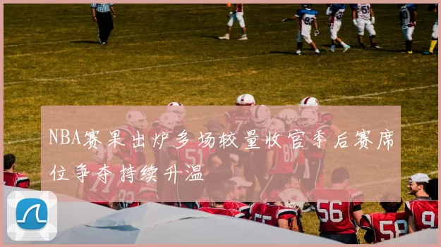NBA赛果出炉多场较量收官季后赛席位争夺持续升温