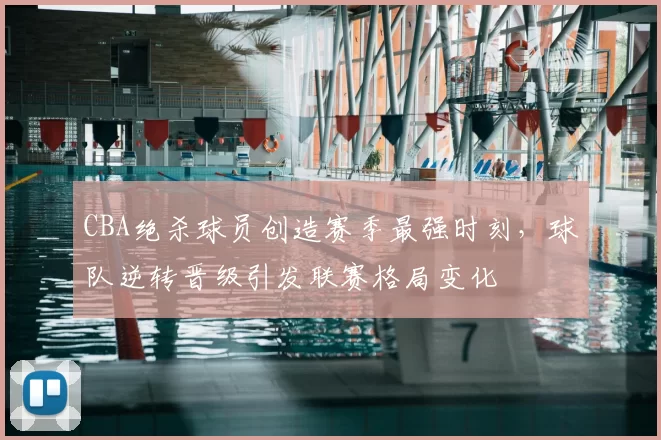 CBA绝杀球员创造赛季最强时刻，球队逆转晋级引发联赛格局变化