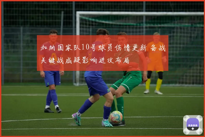 加纳国家队10号球员伤情更新 备战关键战成疑影响进攻布局